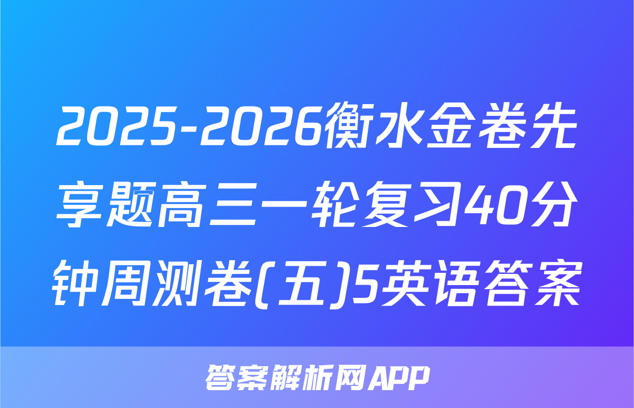 2025-2026衡水金卷先享题高三一轮复习40分钟周测卷(五)5英语答案