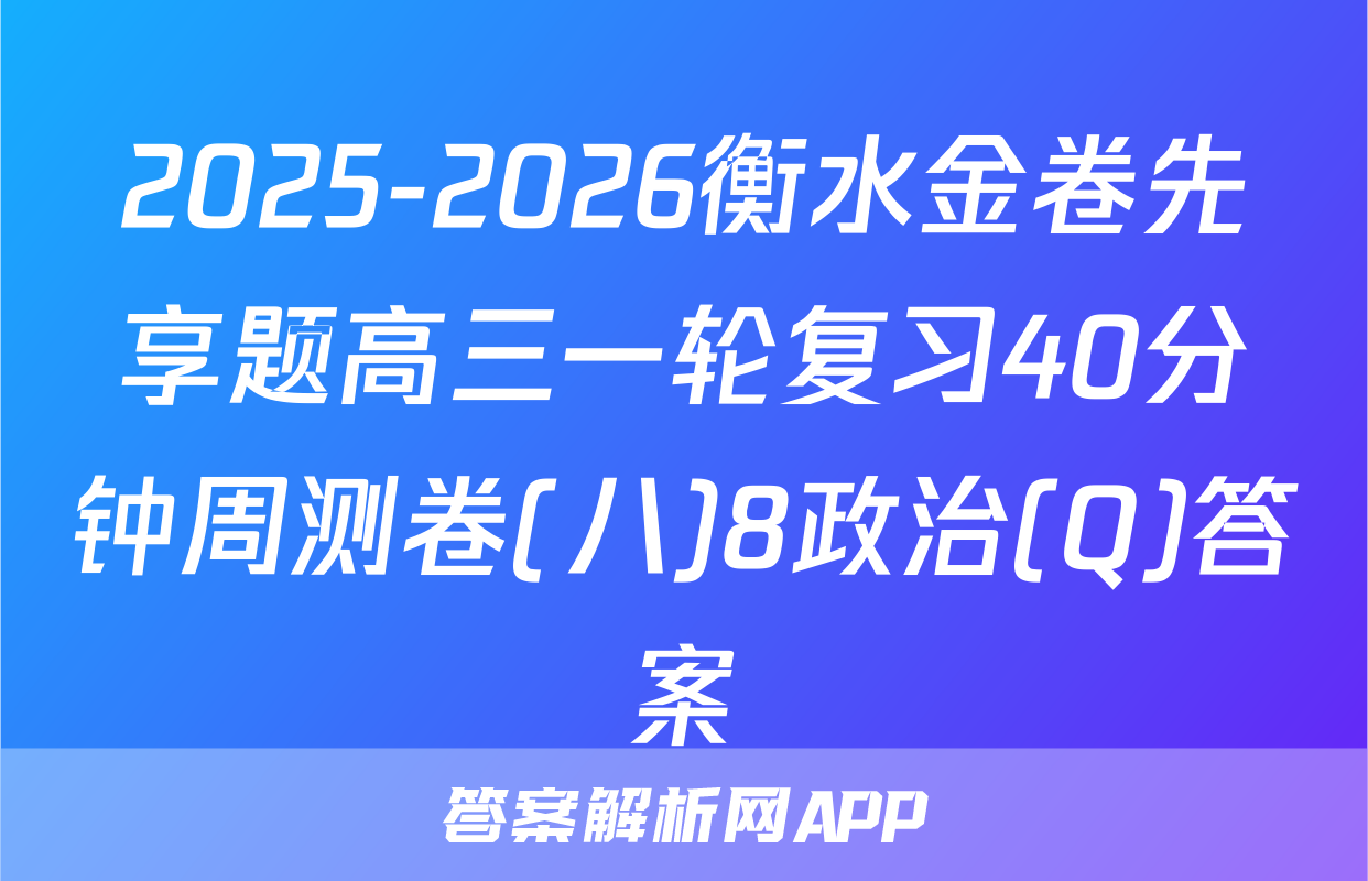2025-2026衡水金卷先享题高三一轮复习40分钟周测卷(八)8政治(Q)答案