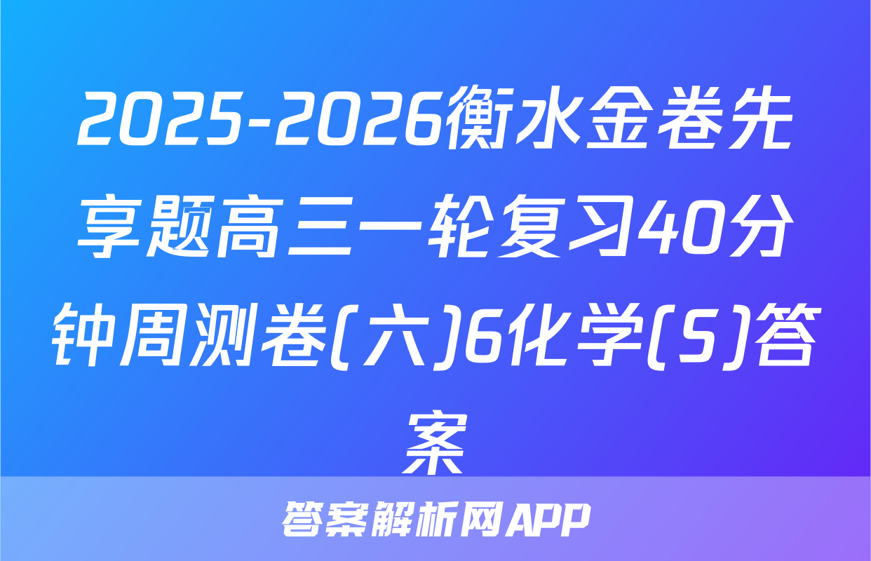 2025-2026衡水金卷先享题高三一轮复习40分钟周测卷(六)6化学(S)答案