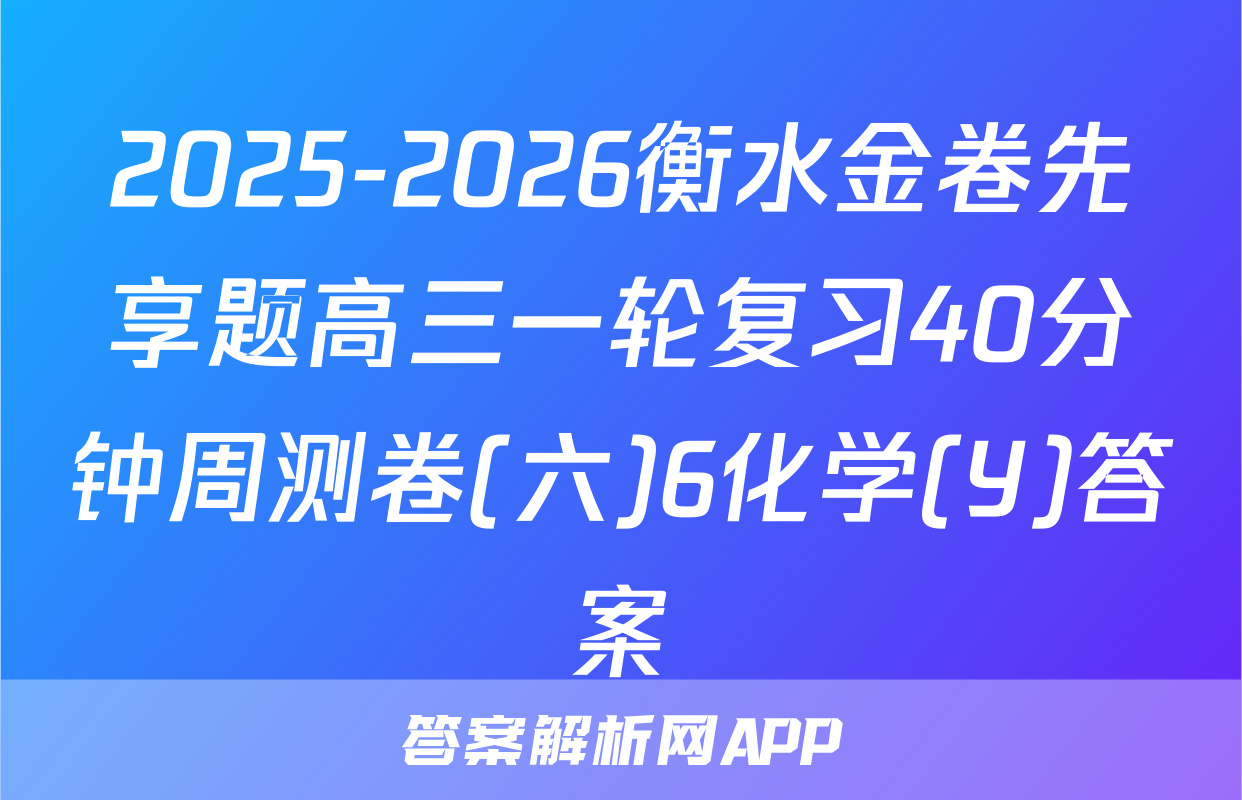 2025-2026衡水金卷先享题高三一轮复习40分钟周测卷(六)6化学(Y)答案