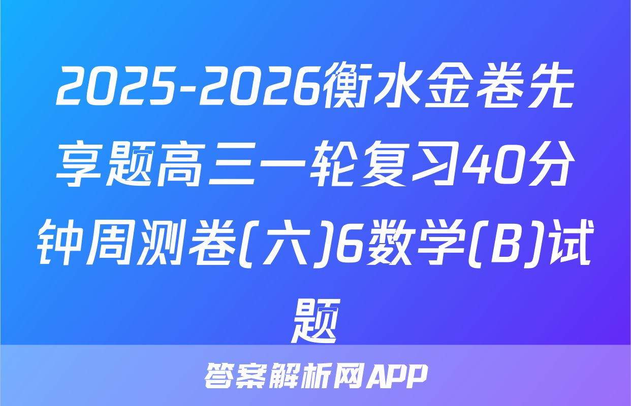 2025-2026衡水金卷先享题高三一轮复习40分钟周测卷(六)6数学(B)试题