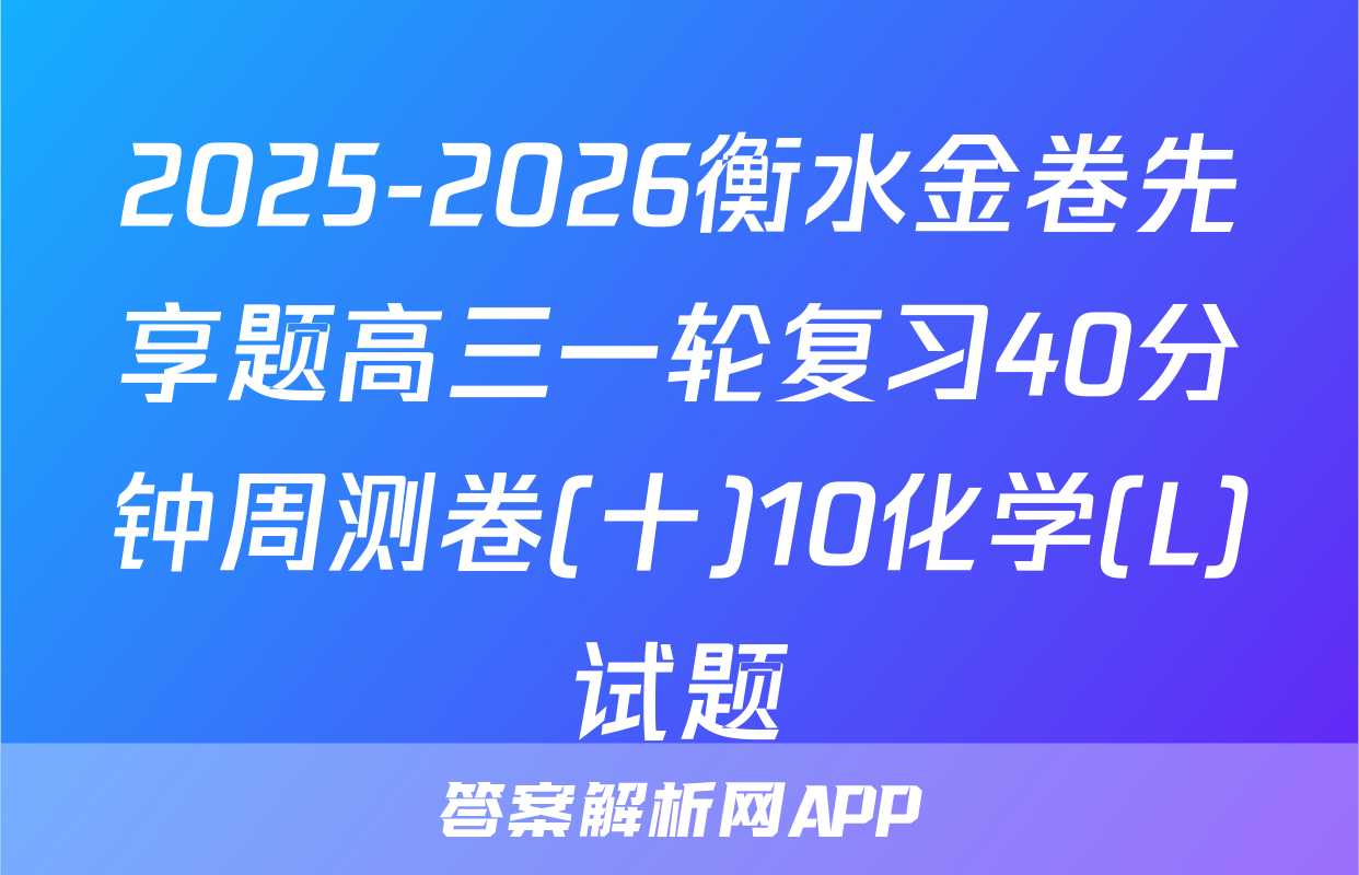 2025-2026衡水金卷先享题高三一轮复习40分钟周测卷(十)10化学(L)试题