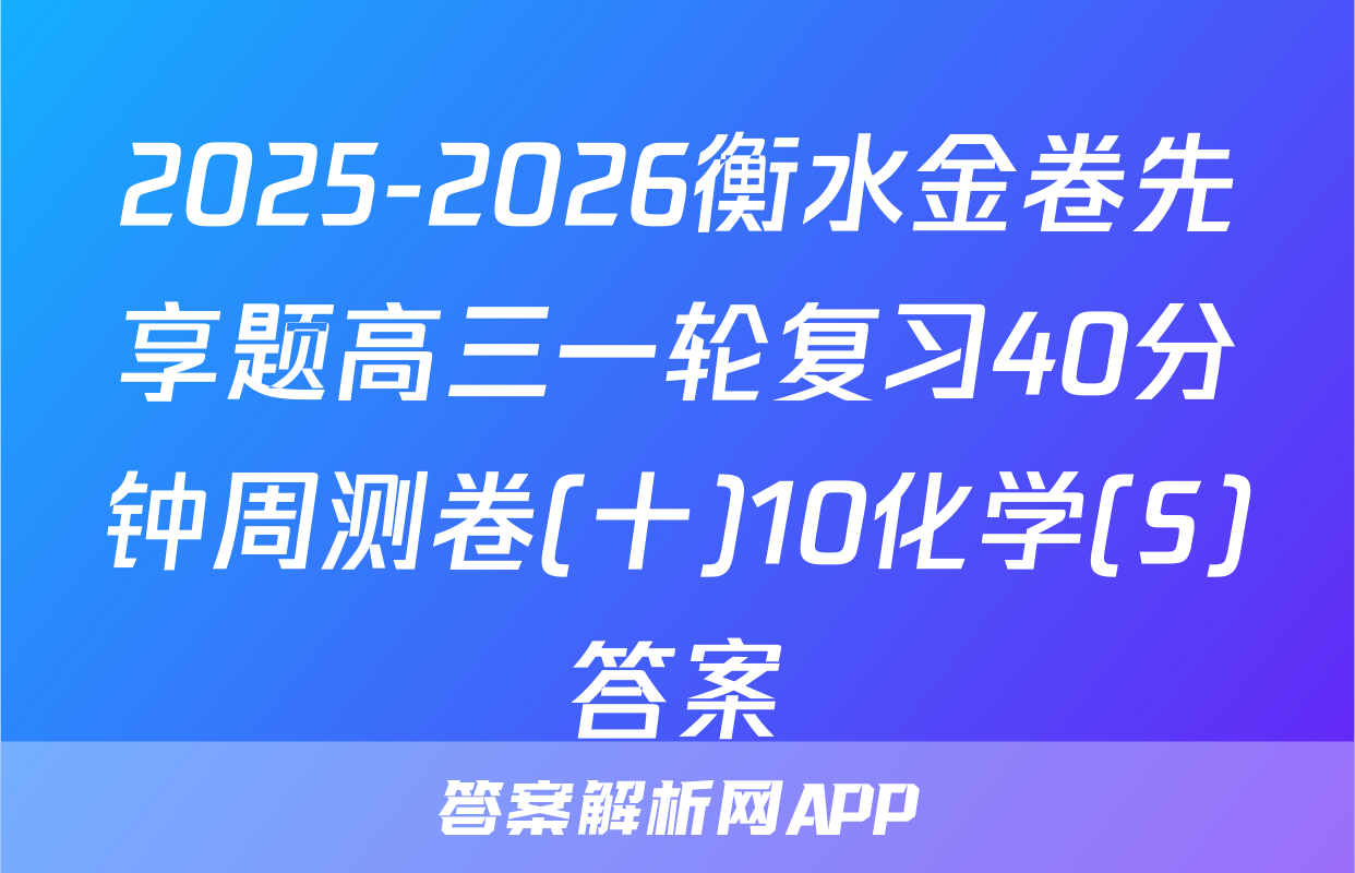2025-2026衡水金卷先享题高三一轮复习40分钟周测卷(十)10化学(S)答案