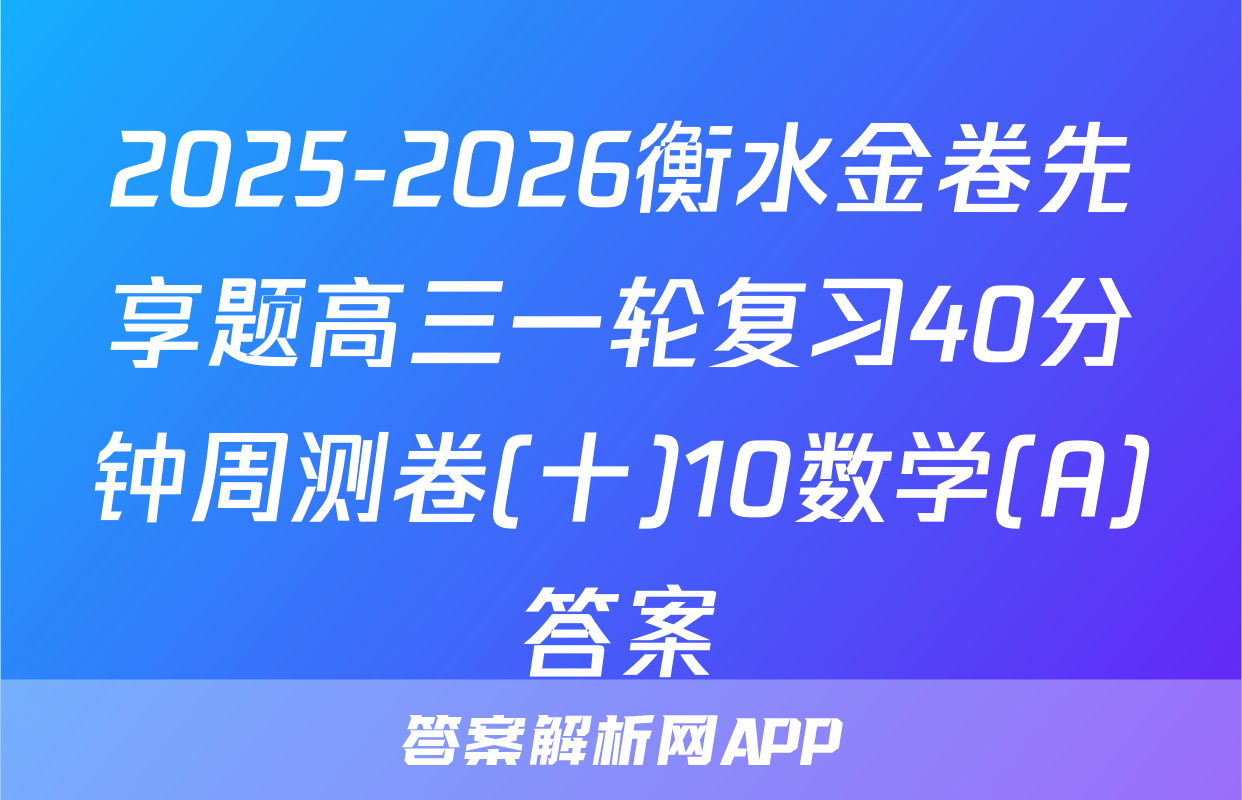 2025-2026衡水金卷先享题高三一轮复习40分钟周测卷(十)10数学(A)答案