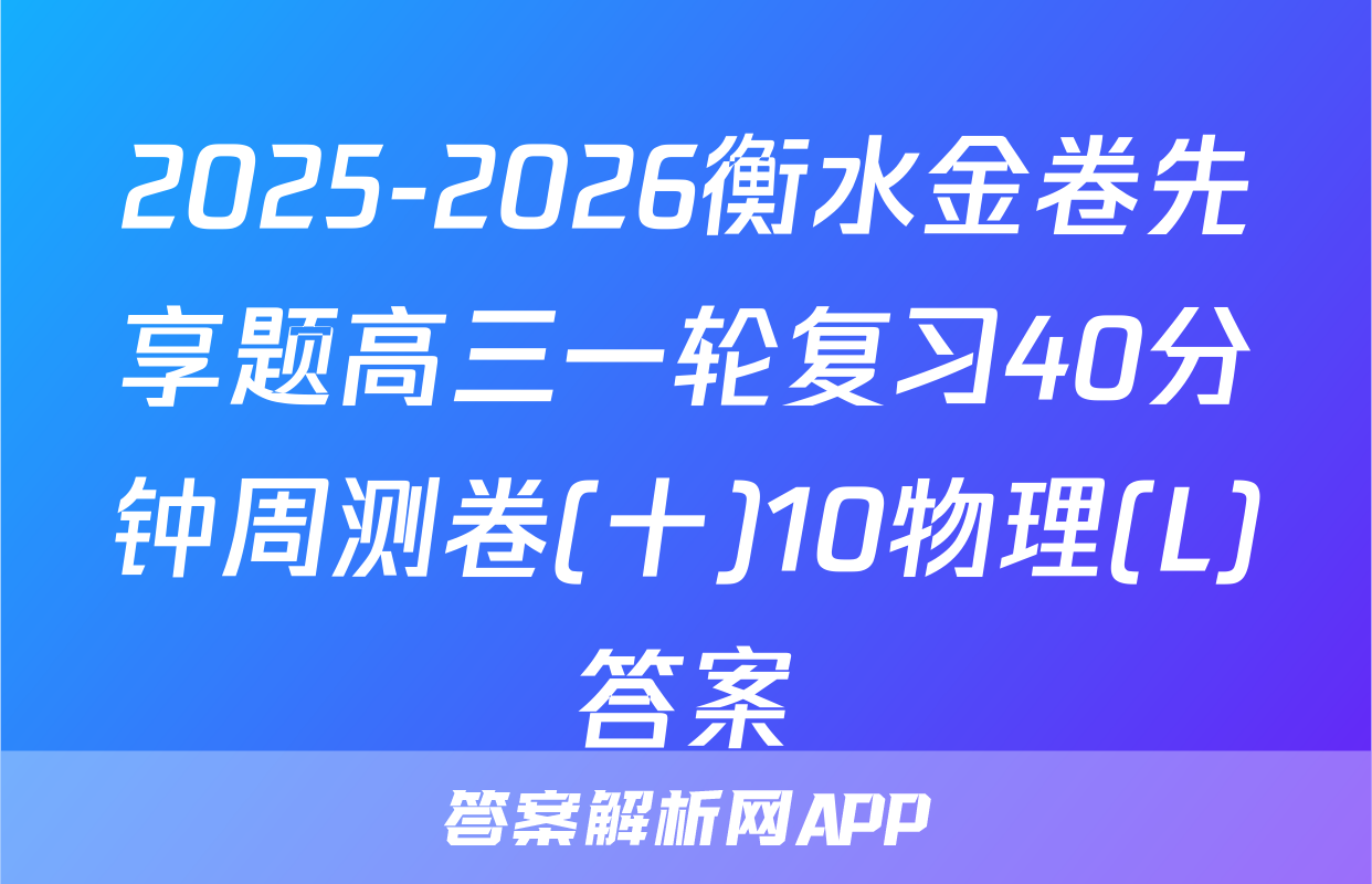 2025-2026衡水金卷先享题高三一轮复习40分钟周测卷(十)10物理(L)答案