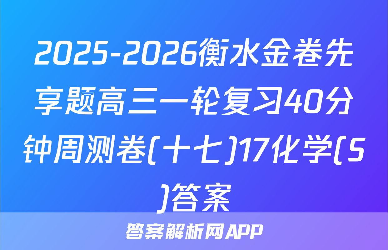 2025-2026衡水金卷先享题高三一轮复习40分钟周测卷(十七)17化学(S)答案