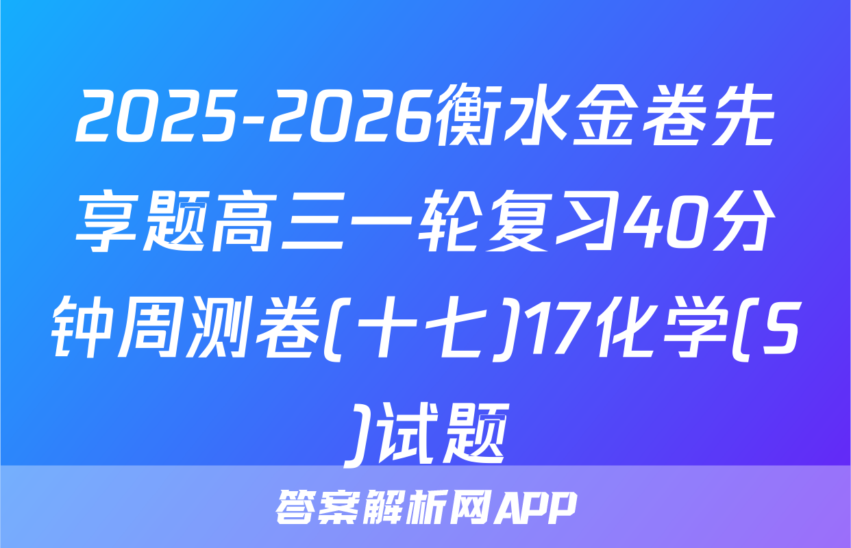 2025-2026衡水金卷先享题高三一轮复习40分钟周测卷(十七)17化学(S)试题