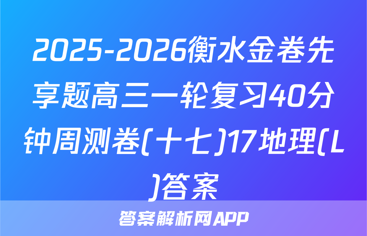 2025-2026衡水金卷先享题高三一轮复习40分钟周测卷(十七)17地理(L)答案