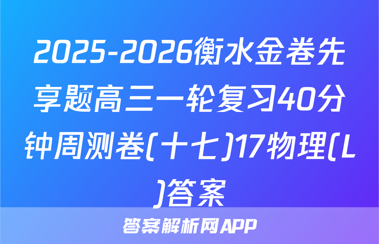 2025-2026衡水金卷先享题高三一轮复习40分钟周测卷(十七)17物理(L)答案