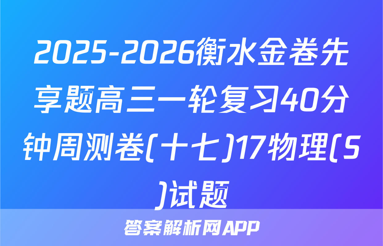 2025-2026衡水金卷先享题高三一轮复习40分钟周测卷(十七)17物理(S)试题