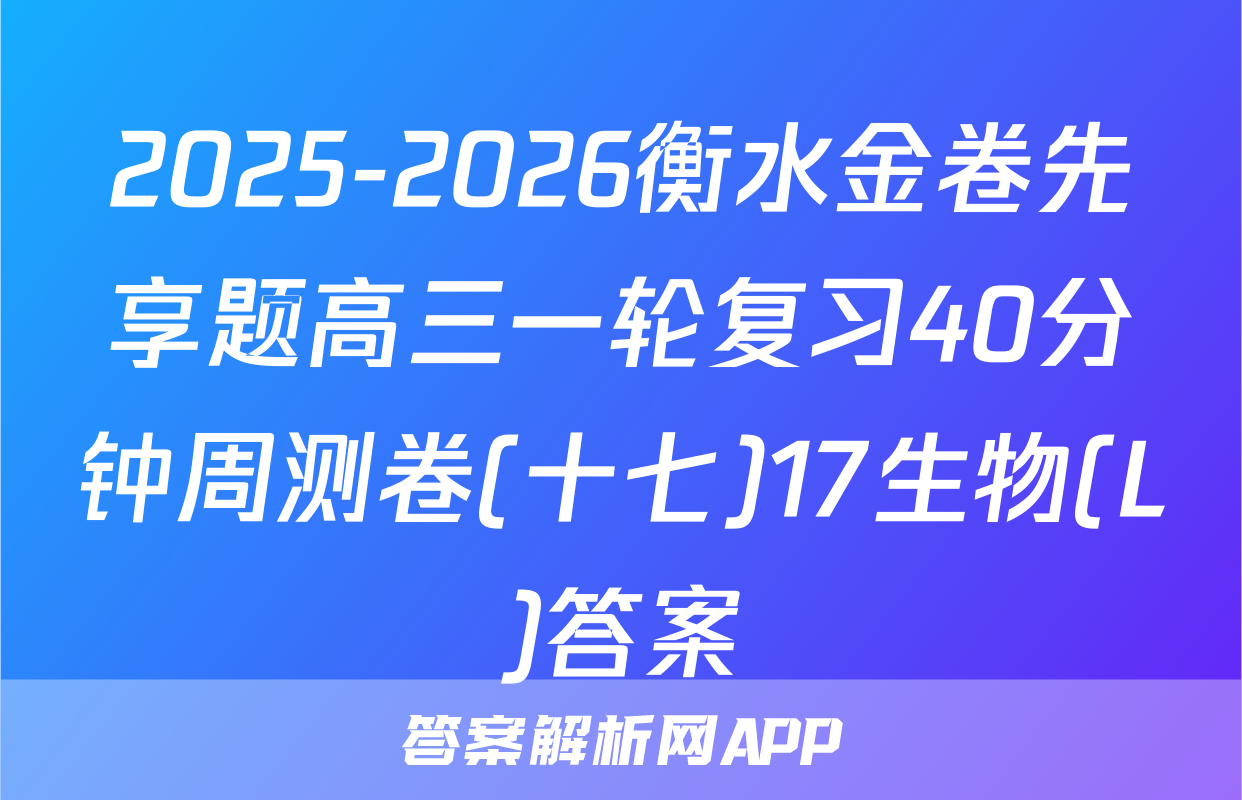 2025-2026衡水金卷先享题高三一轮复习40分钟周测卷(十七)17生物(L)答案
