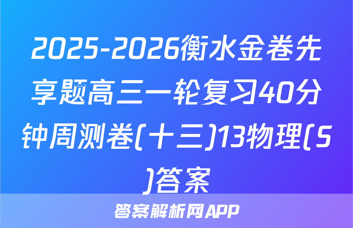 2025-2026衡水金卷先享题高三一轮复习40分钟周测卷(十三)13物理(S)答案