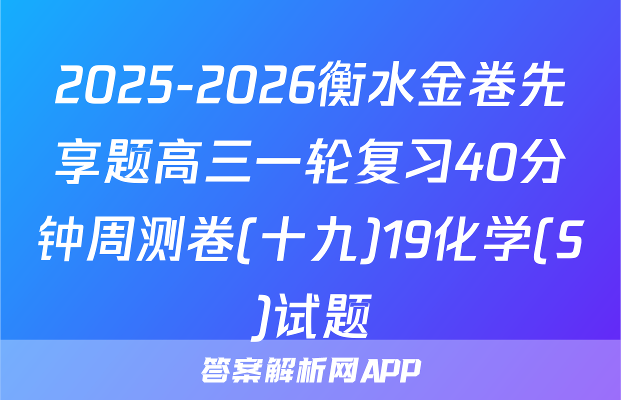 2025-2026衡水金卷先享题高三一轮复习40分钟周测卷(十九)19化学(S)试题