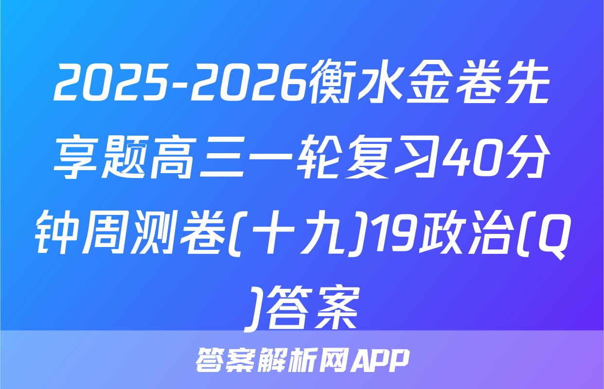 2025-2026衡水金卷先享题高三一轮复习40分钟周测卷(十九)19政治(Q)答案