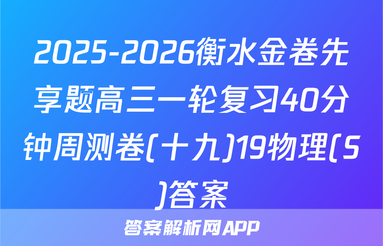 2025-2026衡水金卷先享题高三一轮复习40分钟周测卷(十九)19物理(S)答案