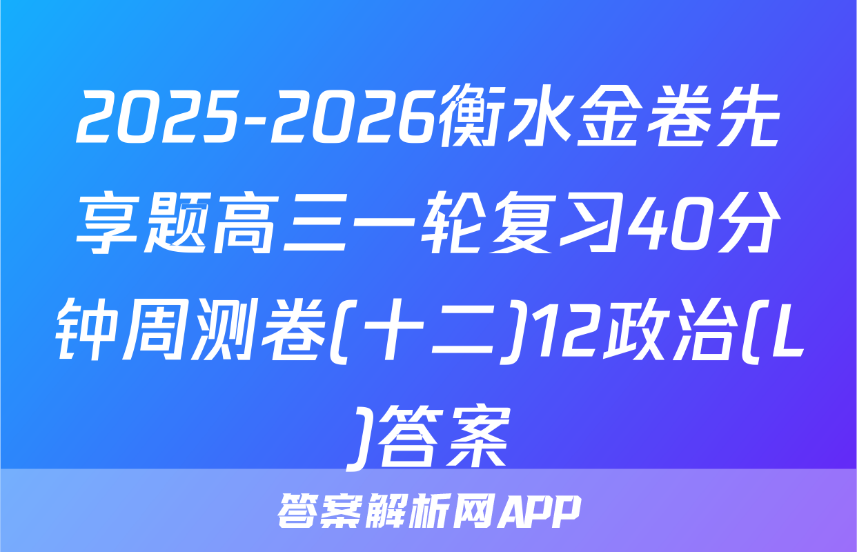 2025-2026衡水金卷先享题高三一轮复习40分钟周测卷(十二)12政治(L)答案