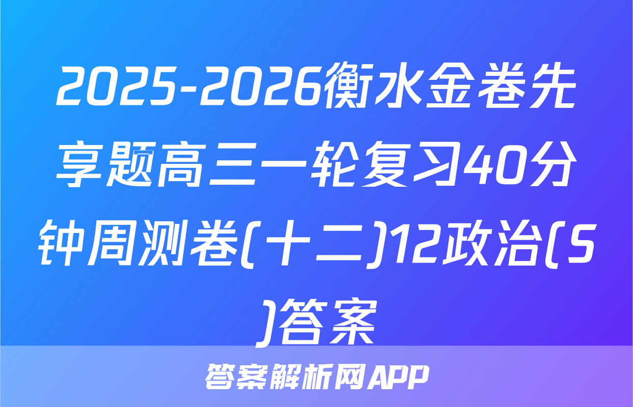 2025-2026衡水金卷先享题高三一轮复习40分钟周测卷(十二)12政治(S)答案