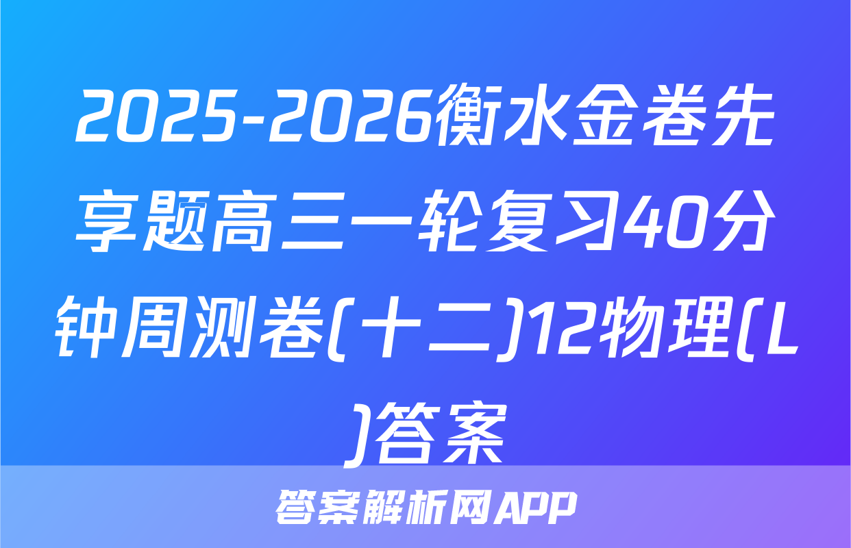 2025-2026衡水金卷先享题高三一轮复习40分钟周测卷(十二)12物理(L)答案