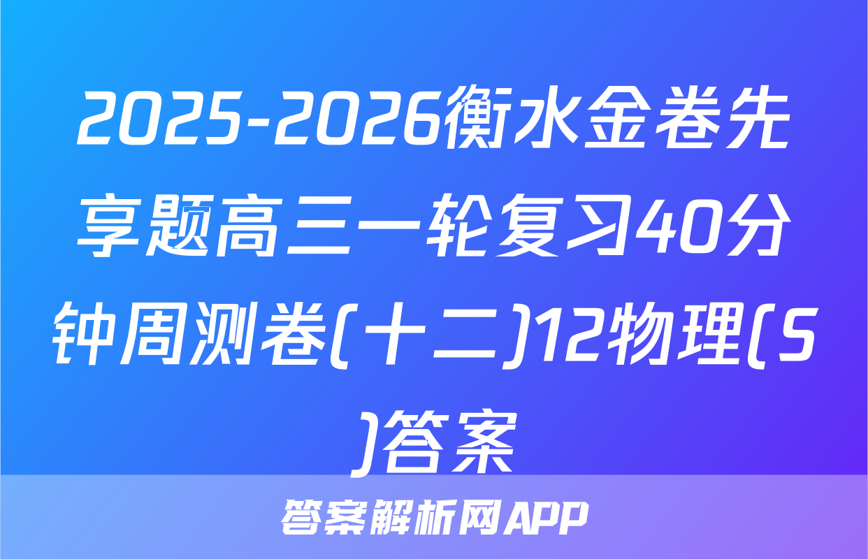 2025-2026衡水金卷先享题高三一轮复习40分钟周测卷(十二)12物理(S)答案