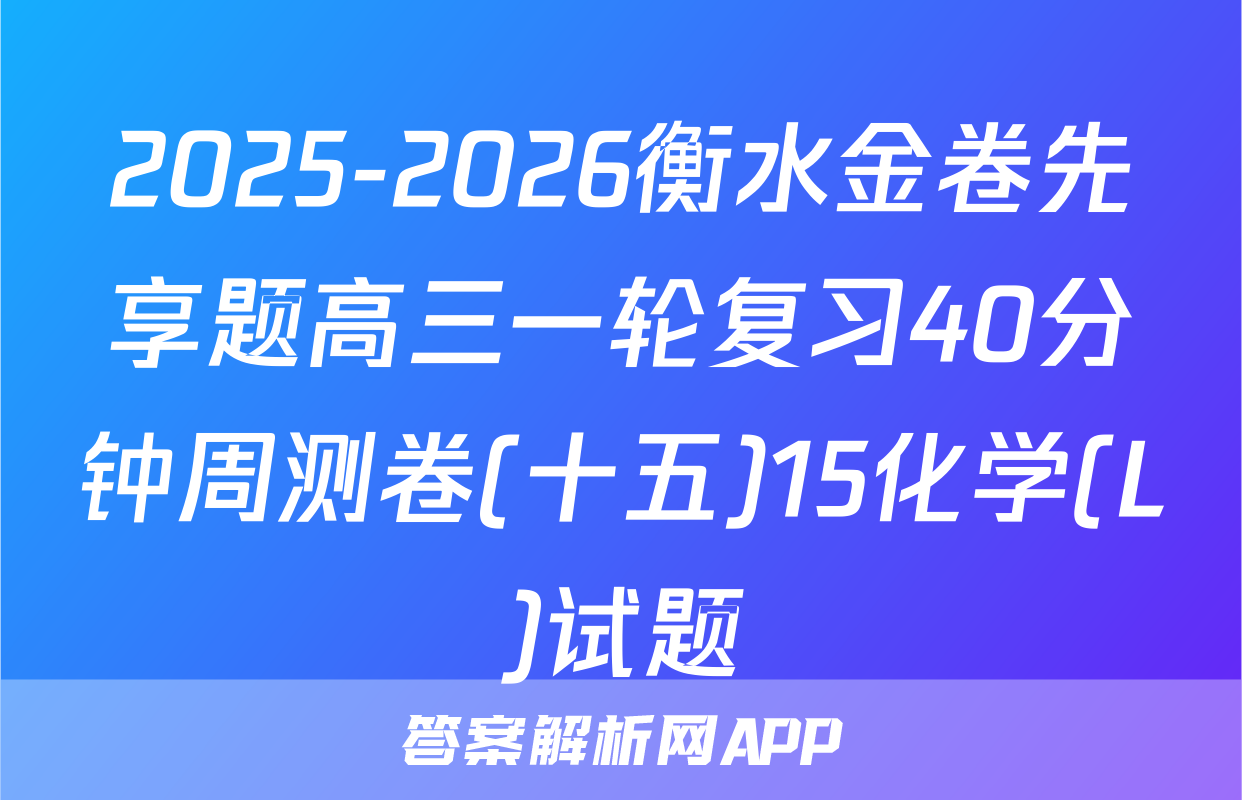 2025-2026衡水金卷先享题高三一轮复习40分钟周测卷(十五)15化学(L)试题
