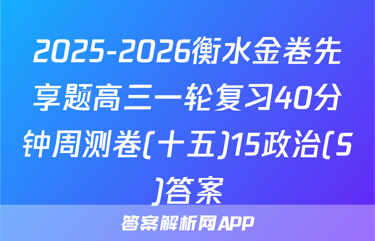 2025-2026衡水金卷先享题高三一轮复习40分钟周测卷(十五)15政治(S)答案