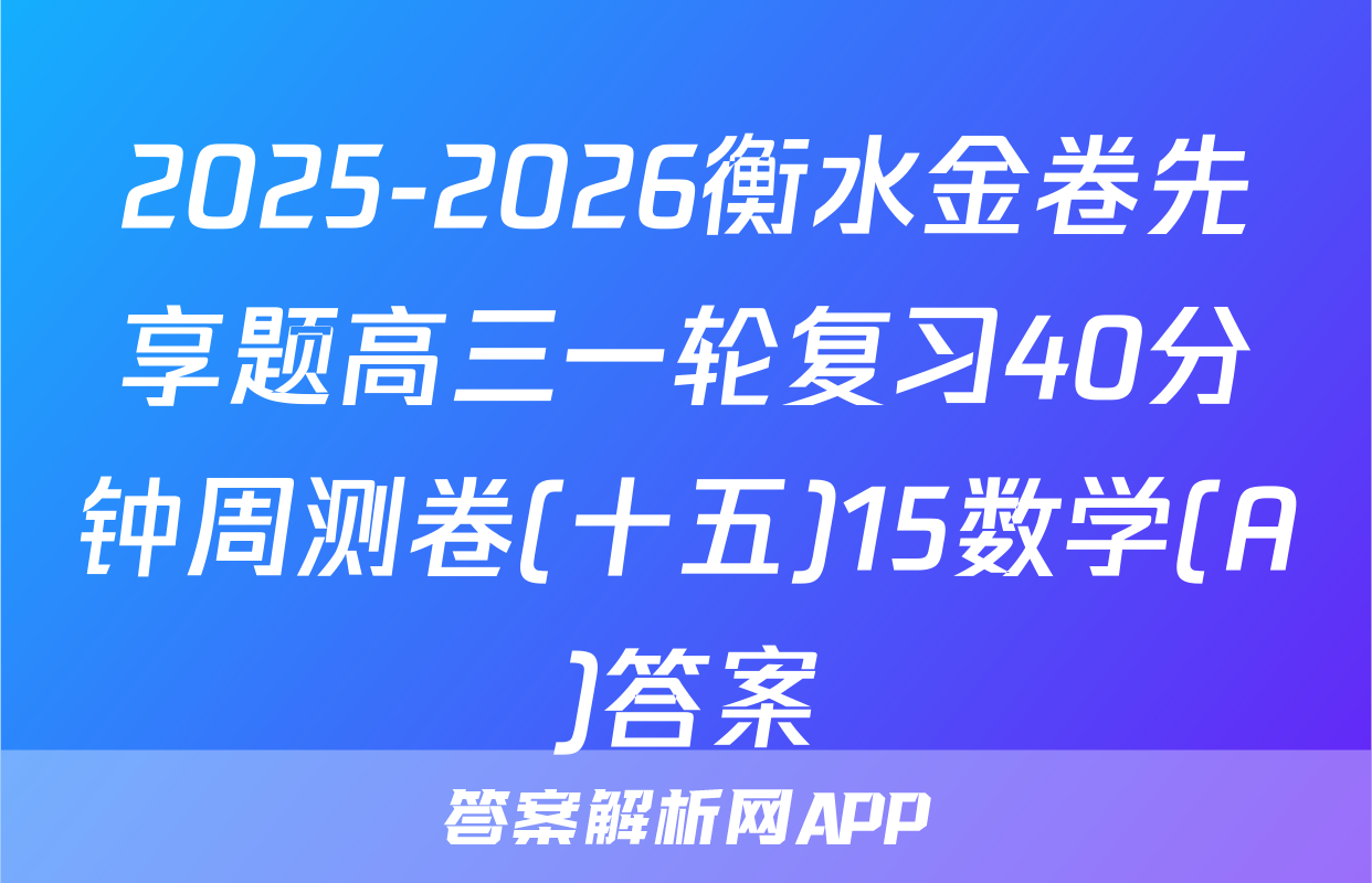2025-2026衡水金卷先享题高三一轮复习40分钟周测卷(十五)15数学(A)答案