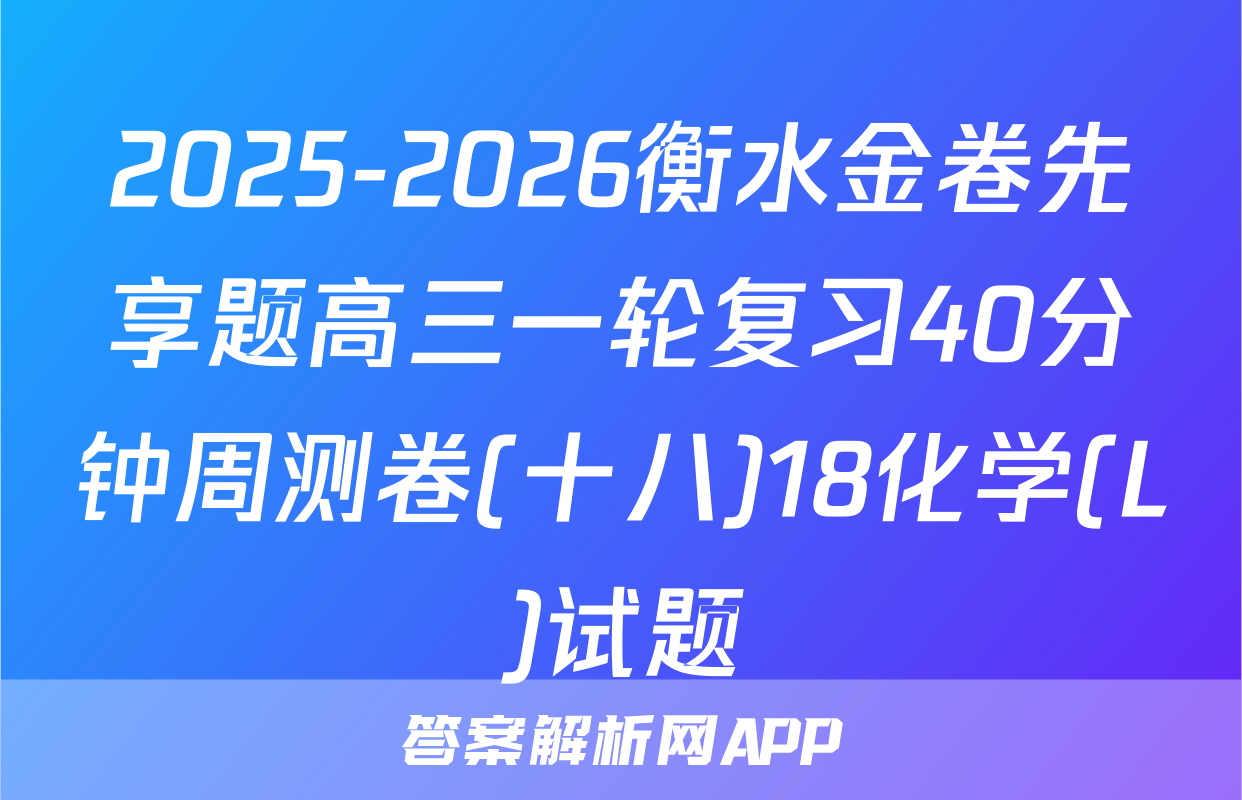 2025-2026衡水金卷先享题高三一轮复习40分钟周测卷(十八)18化学(L)试题