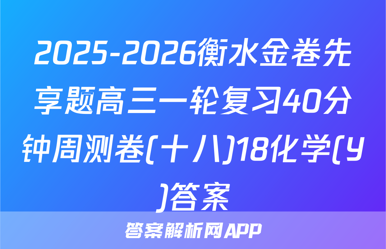 2025-2026衡水金卷先享题高三一轮复习40分钟周测卷(十八)18化学(Y)答案