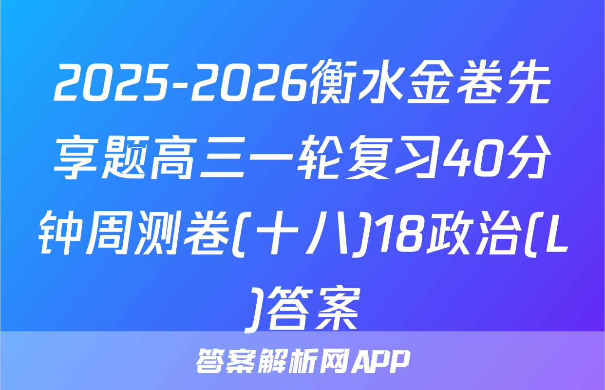2025-2026衡水金卷先享题高三一轮复习40分钟周测卷(十八)18政治(L)答案