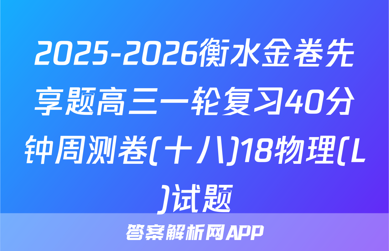 2025-2026衡水金卷先享题高三一轮复习40分钟周测卷(十八)18物理(L)试题