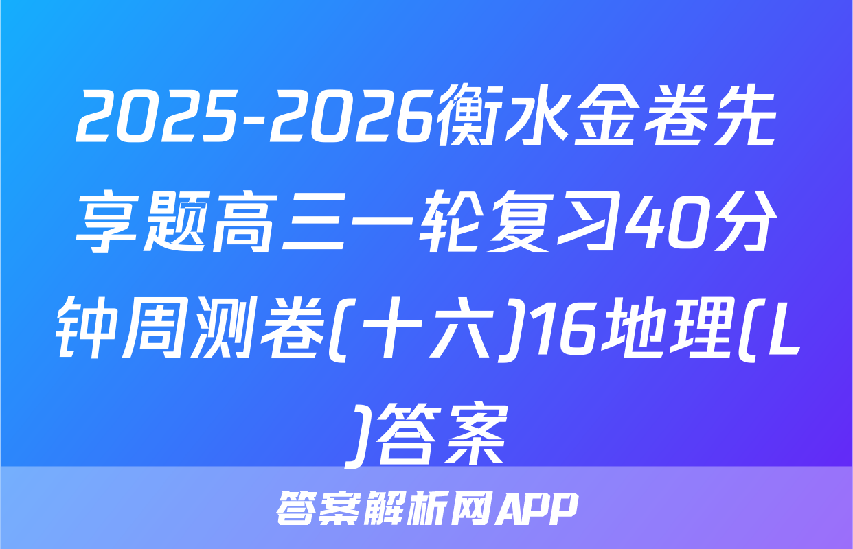 2025-2026衡水金卷先享题高三一轮复习40分钟周测卷(十六)16地理(L)答案