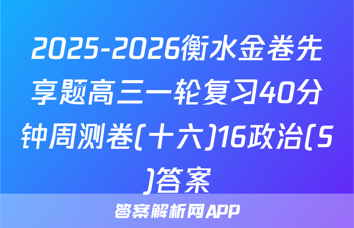 2025-2026衡水金卷先享题高三一轮复习40分钟周测卷(十六)16政治(S)答案