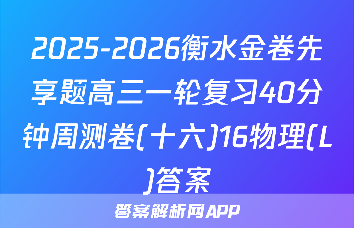 2025-2026衡水金卷先享题高三一轮复习40分钟周测卷(十六)16物理(L)答案