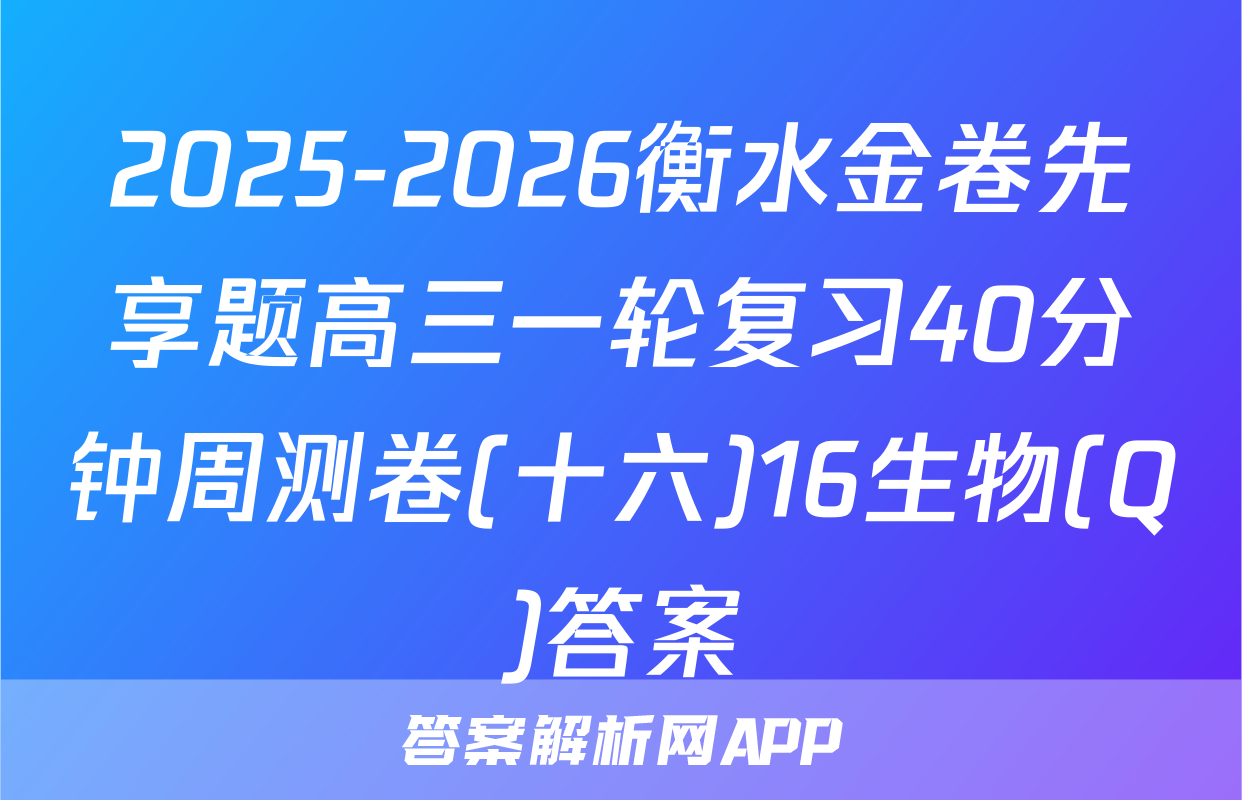2025-2026衡水金卷先享题高三一轮复习40分钟周测卷(十六)16生物(Q)答案