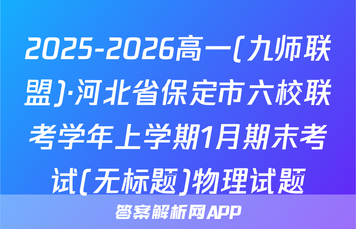2025-2026高一(九师联盟)·河北省保定市六校联考学年上学期1月期末考试(无标题)物理试题