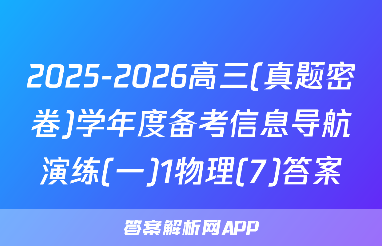 2025-2026高三(真题密卷)学年度备考信息导航演练(一)1物理(7)答案