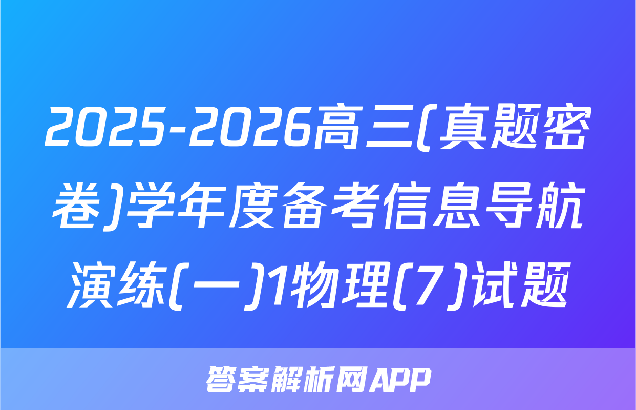 2025-2026高三(真题密卷)学年度备考信息导航演练(一)1物理(7)试题