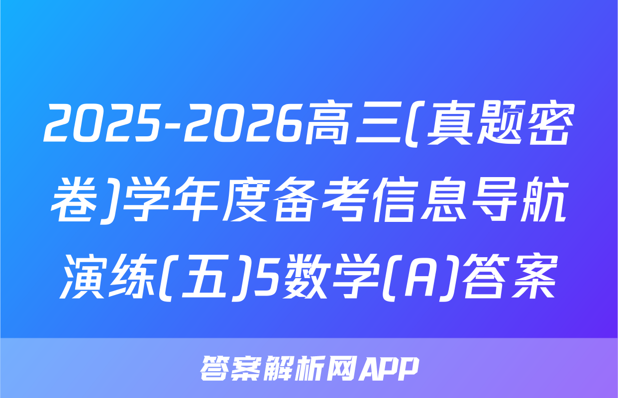 2025-2026高三(真题密卷)学年度备考信息导航演练(五)5数学(A)答案