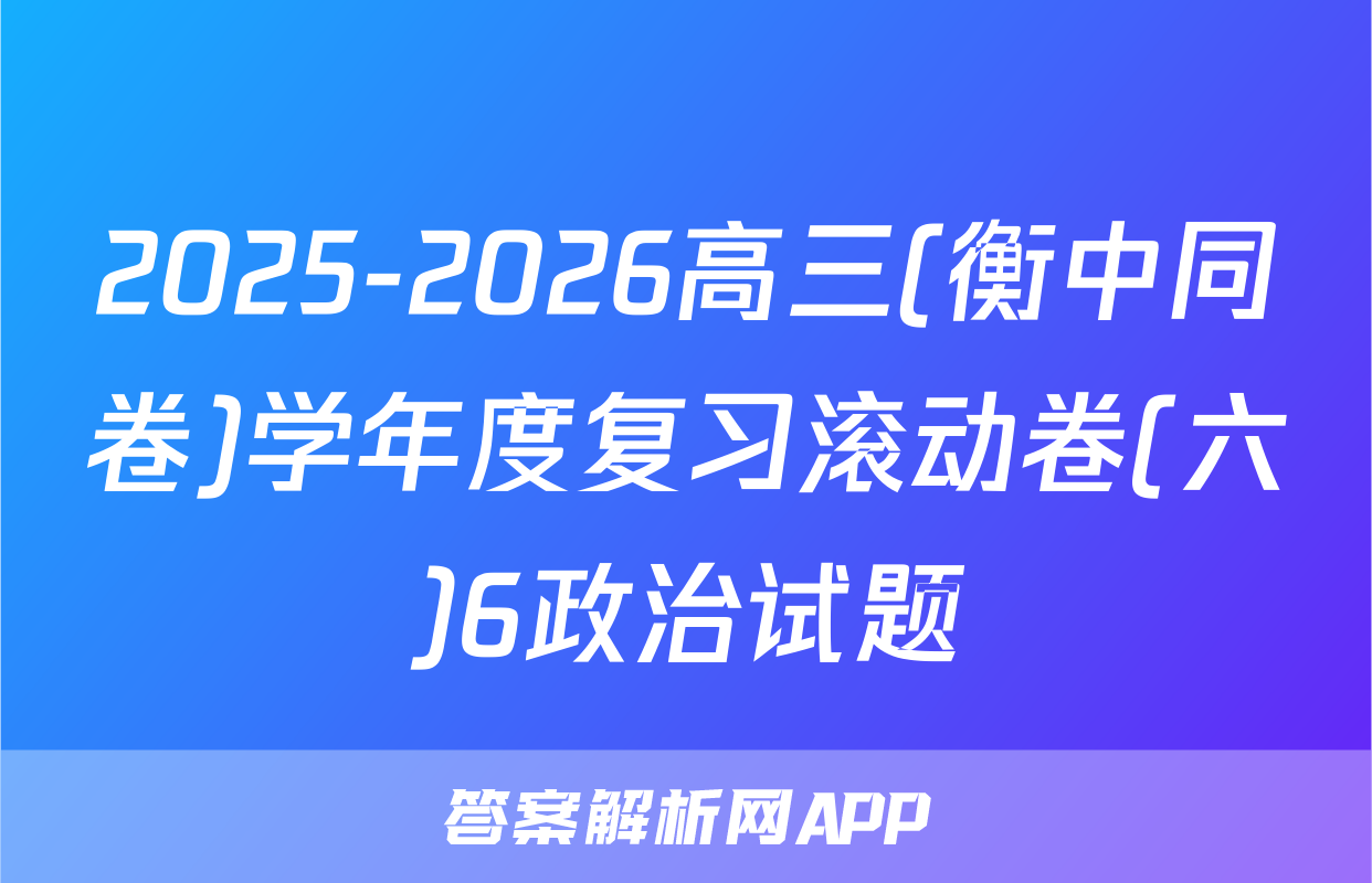 2025-2026高三(衡中同卷)学年度复习滚动卷(六)6政治试题
