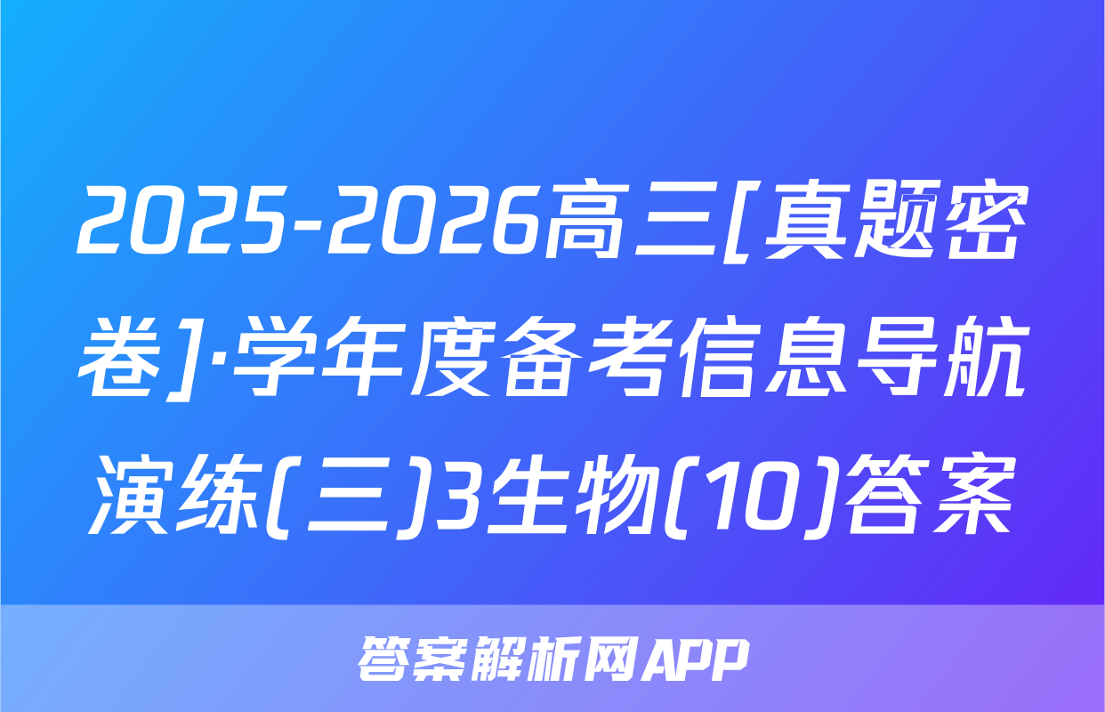 2025-2026高三[真题密卷]·学年度备考信息导航演练(三)3生物(10)答案