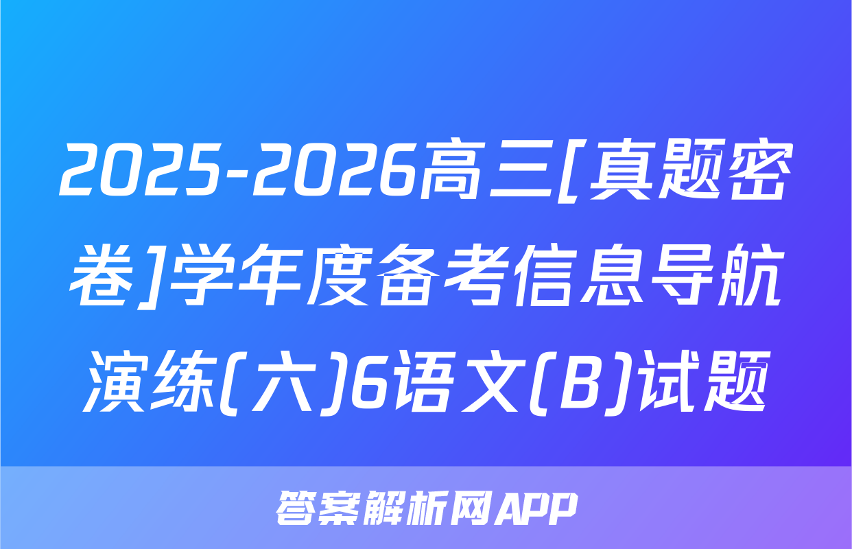 2025-2026高三[真题密卷]学年度备考信息导航演练(六)6语文(B)试题