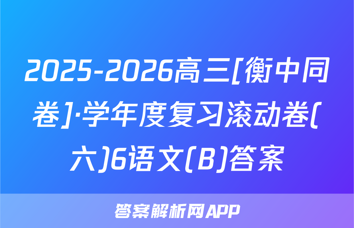 2025-2026高三[衡中同卷]·学年度复习滚动卷(六)6语文(B)答案