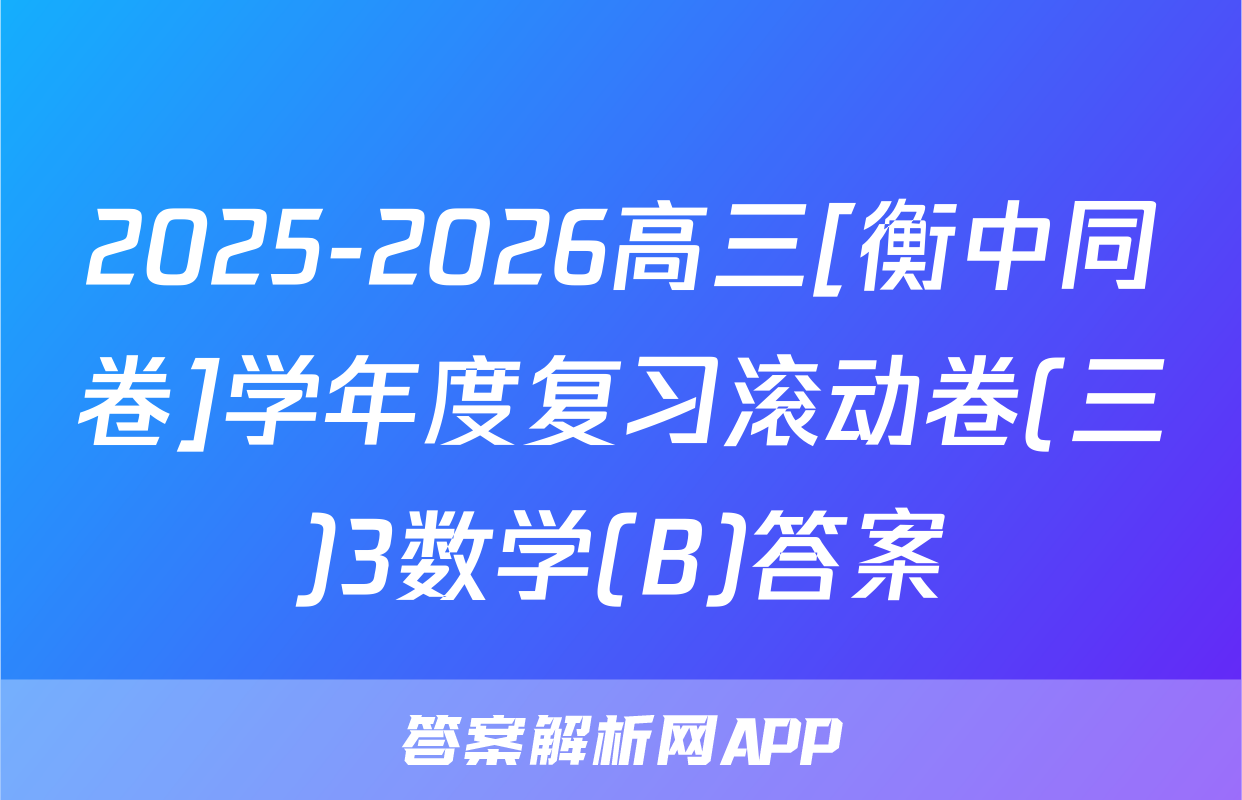 2025-2026高三[衡中同卷]学年度复习滚动卷(三)3数学(B)答案