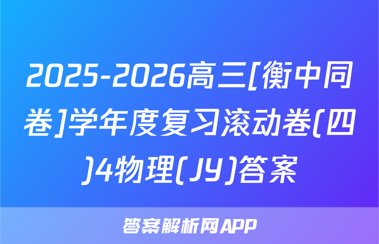 2025-2026高三[衡中同卷]学年度复习滚动卷(四)4物理(JY)答案