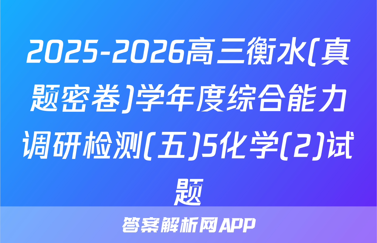 2025-2026高三衡水(真题密卷)学年度综合能力调研检测(五)5化学(2)试题