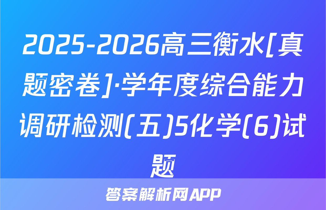 2025-2026高三衡水[真题密卷]·学年度综合能力调研检测(五)5化学(6)试题