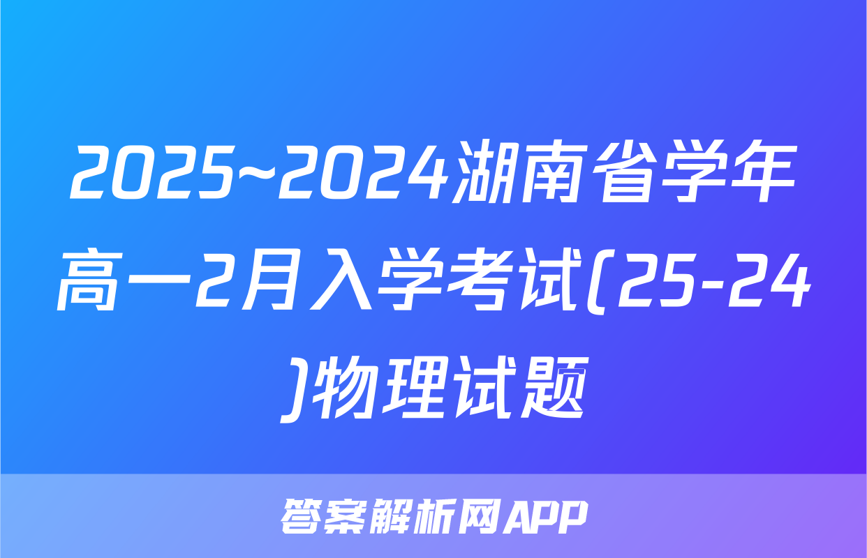 2025~2024湖南省学年高一2月入学考试(25-24)物理试题