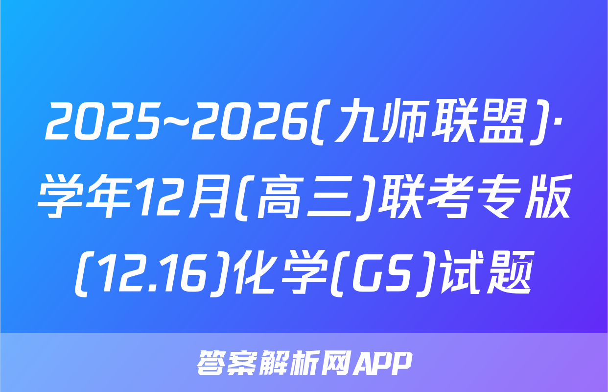 2025~2026(九师联盟)·学年12月(高三)联考专版(12.16)化学(GS)试题