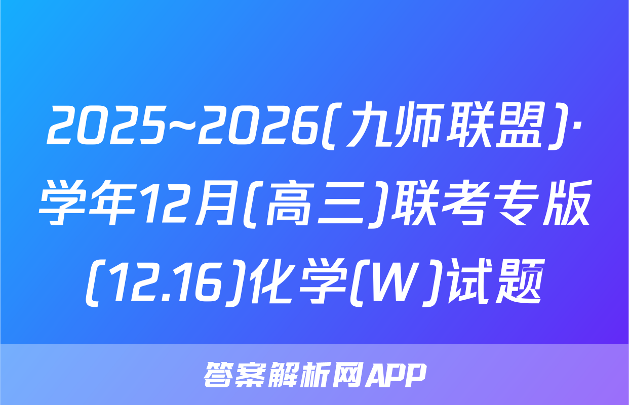 2025~2026(九师联盟)·学年12月(高三)联考专版(12.16)化学(W)试题