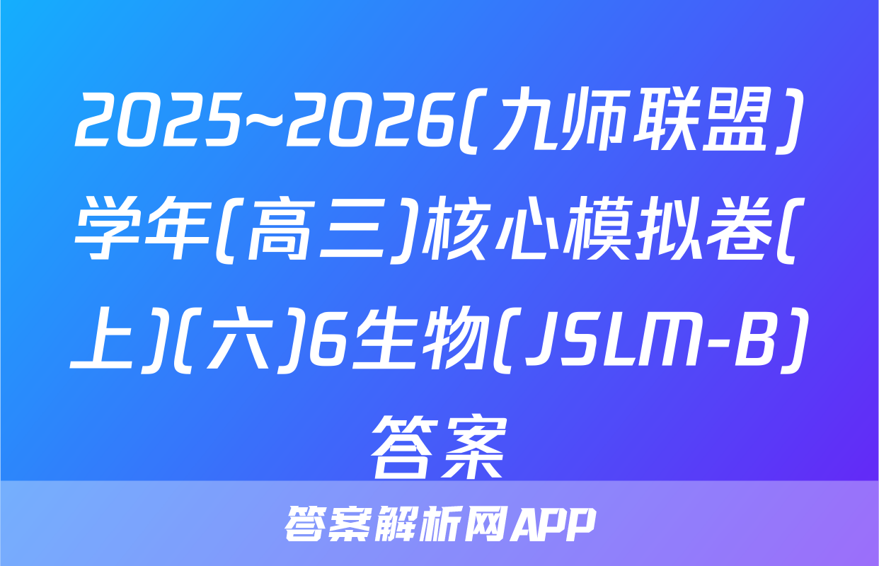 2025~2026(九师联盟)学年(高三)核心模拟卷(上)(六)6生物(JSLM-B)答案